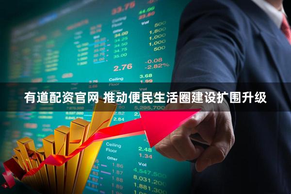 有道配资官网 推动便民生活圈建设扩围升级