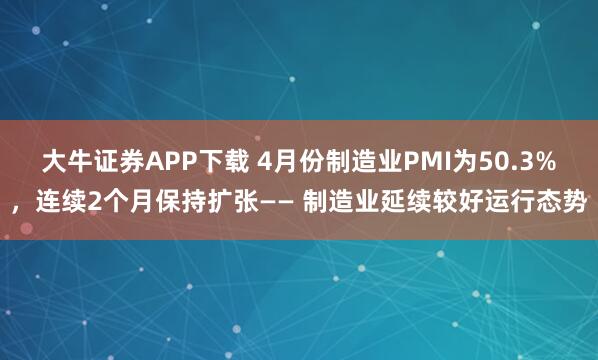大牛证券APP下载 4月份制造业PMI为50.3%，连续2个月保持扩张—— 制造业延续较好运行态势