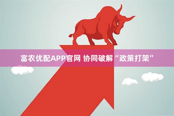 富农优配APP官网 协同破解“政策打架”