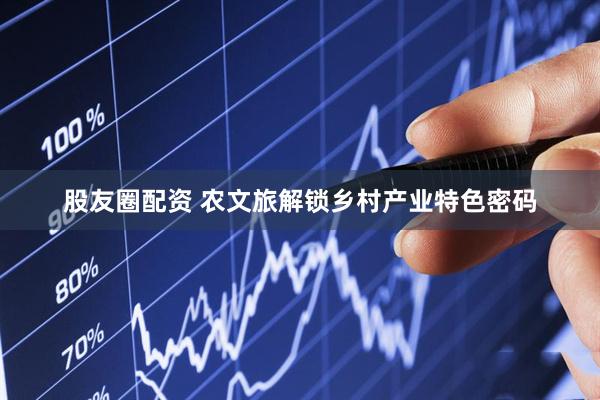 股友圈配资 农文旅解锁乡村产业特色密码