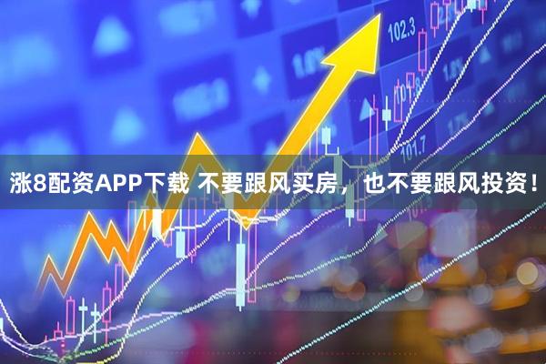 涨8配资APP下载 不要跟风买房，也不要跟风投资！