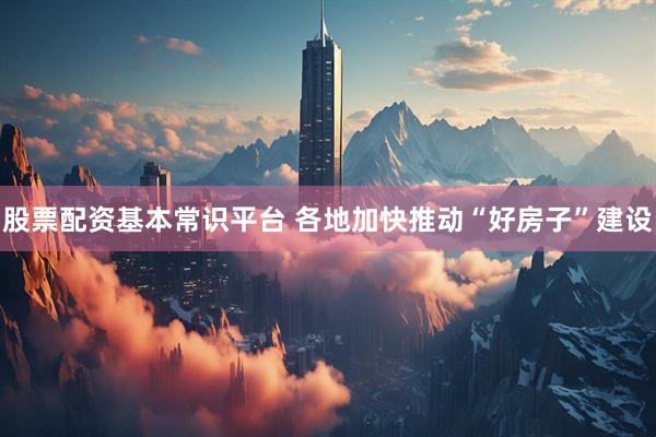 股票配资基本常识平台 各地加快推动“好房子”建设