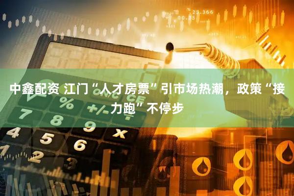 中鑫配资 江门“人才房票”引市场热潮，政策“接力跑”不停步