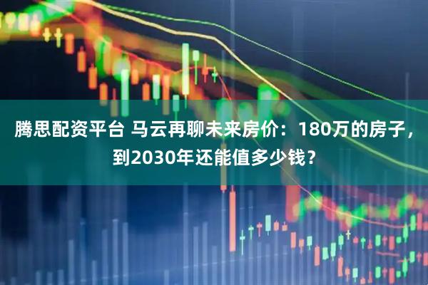腾思配资平台 马云再聊未来房价：180万的房子，到2030年还能值多少钱？