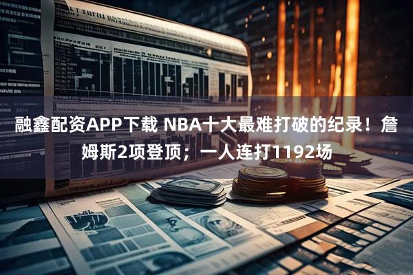 融鑫配资APP下载 NBA十大最难打破的纪录！詹姆斯2项登顶；一人连打1192场
