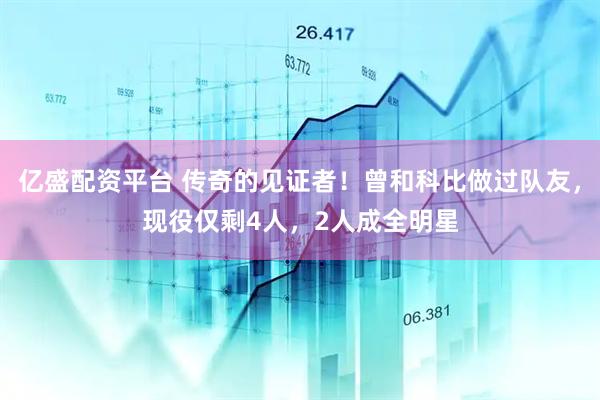 亿盛配资平台 传奇的见证者！曾和科比做过队友，现役仅剩4人，2人成全明星